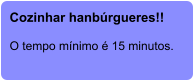 Cozinhar hanbúrgueres!!  O tempo mínimo é 15 minutos.
