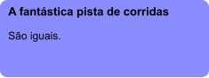 A fantástica pista de corridas  São iguais.