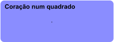 Coração num quadrado  .